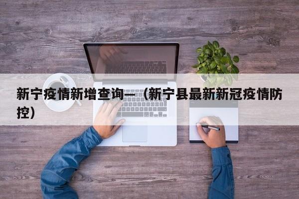 新宁疫情新增查询—(新宁县最新新冠疫情防控)