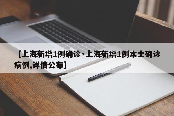 【上海新增1例确诊·上海新增1例本土确诊病例,详情公布】