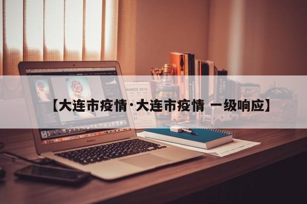 【大连市疫情·大连市疫情 一级响应】