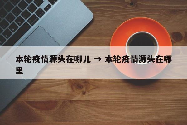 本轮疫情源头在哪儿 → 本轮疫情源头在哪里