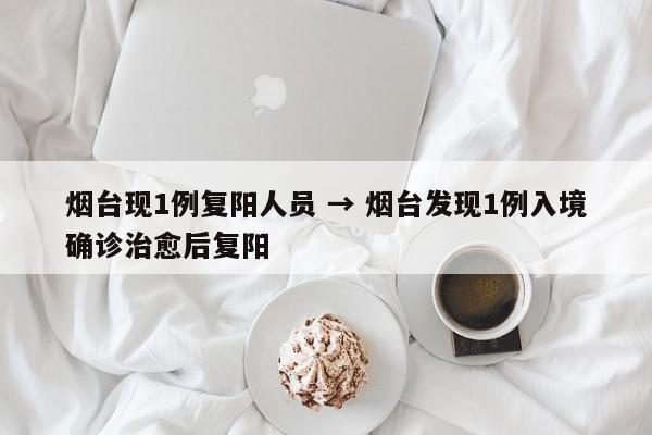 烟台现1例复阳人员 → 烟台发现1例入境确诊治愈后复阳