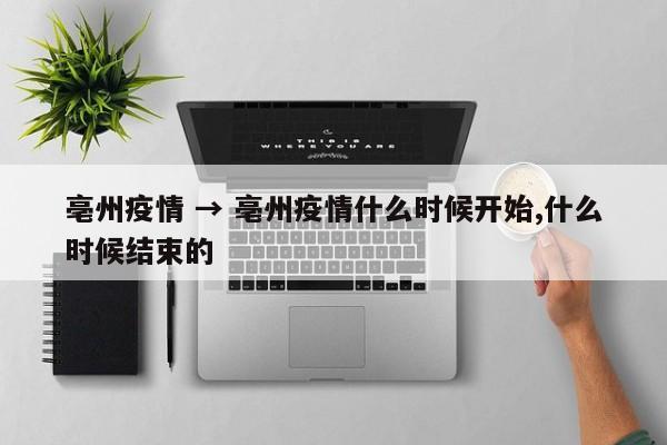 亳州疫情 → 亳州疫情什么时候开始,什么时候结束的