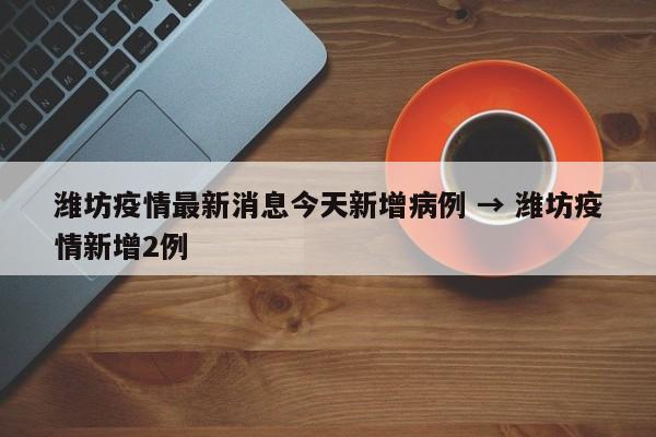 潍坊疫情最新消息今天新增病例 → 潍坊疫情新增2例