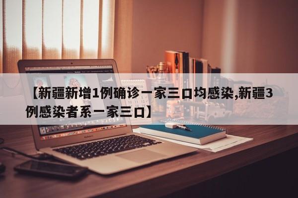 【新疆新增1例确诊一家三口均感染,新疆3例感染者系一家三口】