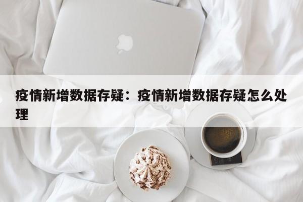 疫情新增数据存疑:疫情新增数据存疑怎么处理