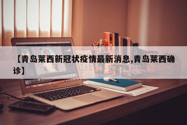【青岛莱西新冠状疫情最新消息,青岛莱西确诊】