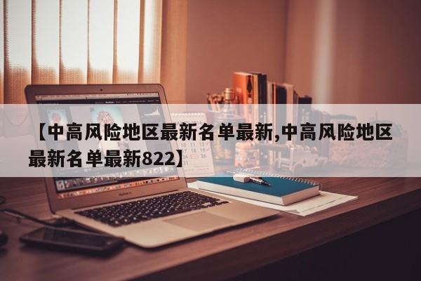 【中高风险地区最新名单最新,中高风险地区最新名单最新822】