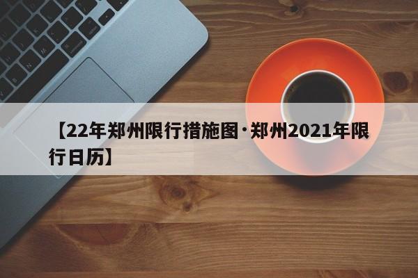 【22年郑州限行措施图·郑州2021年限行日历】