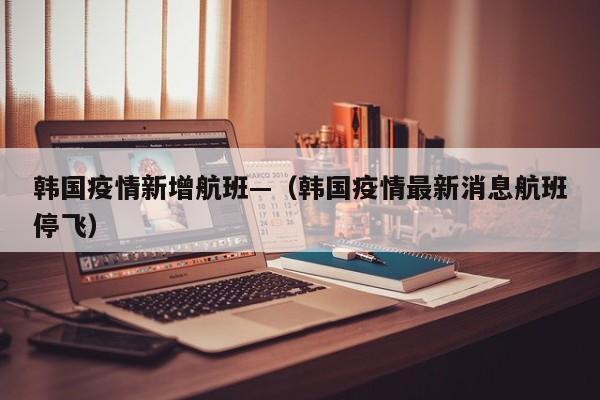 韩国疫情新增航班—(韩国疫情最新消息航班停飞)