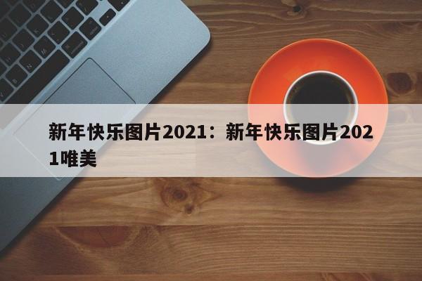 新年快乐图片2021:新年快乐图片2021唯美