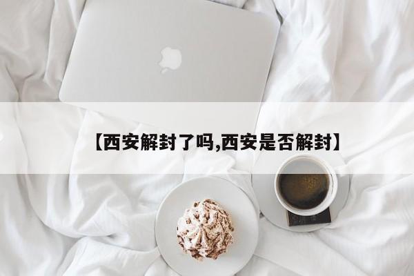 【西安解封了吗,西安是否解封】