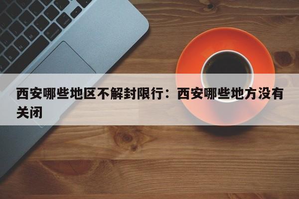 西安哪些地区不解封限行:西安哪些地方没有关闭