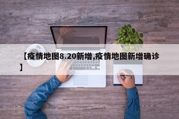 【疫情地图8.20新增,疫情地图新增确诊】