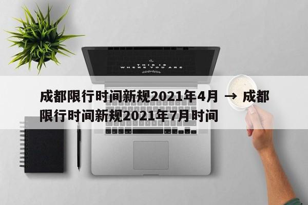 成都限行时间新规2021年4月 → 成都限行时间新规2021年7月时间
