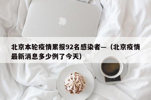 北京本轮疫情累报92名感染者—(北京疫情最新消息多少例了今天)