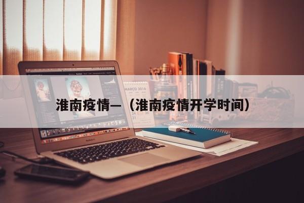 淮南疫情—(淮南疫情开学时间)