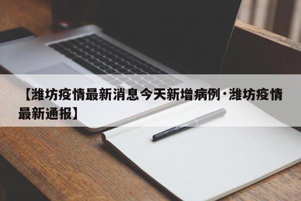 【潍坊疫情最新消息今天新增病例·潍坊疫情最新通报】