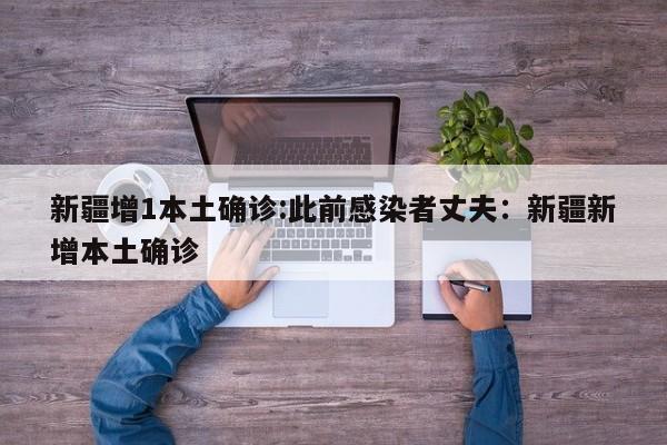 新疆增1本土确诊:此前感染者丈夫:新疆新增本土确诊