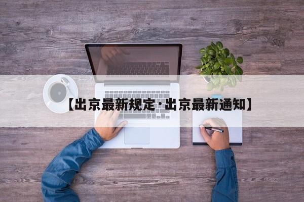 【出京最新规定·出京最新通知】