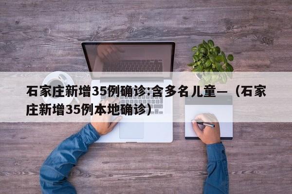 石家庄新增35例确诊:含多名儿童—（石家庄新增35例本地确诊）