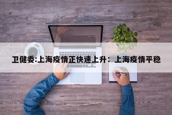卫健委:上海疫情正快速上升:上海疫情平稳