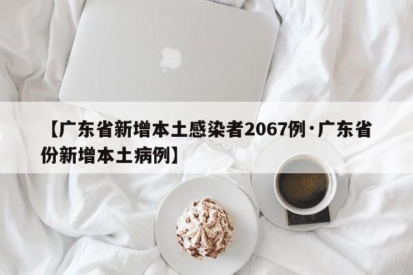 【广东省新增本土感染者2067例·广东省份新增本土病例】