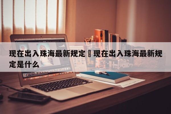 现在出入珠海最新规定›现在出入珠海最新规定是什么