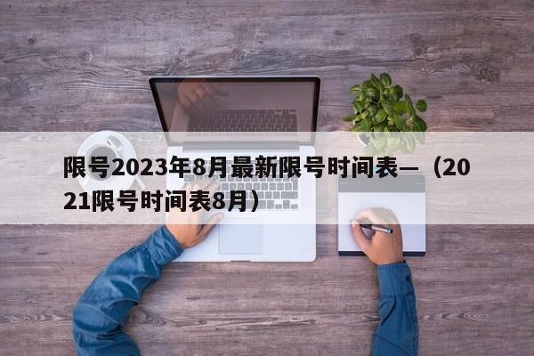 限号2023年8月最新限号时间表—(2021限号时间表8月)