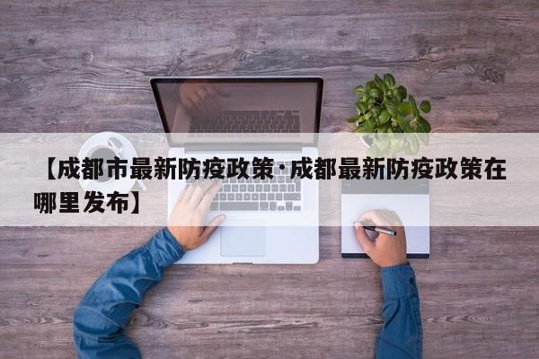 【成都市最新防疫政策·成都最新防疫政策在哪里发布】