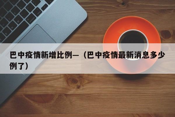 巴中疫情新增比例—(巴中疫情最新消息多少例了)