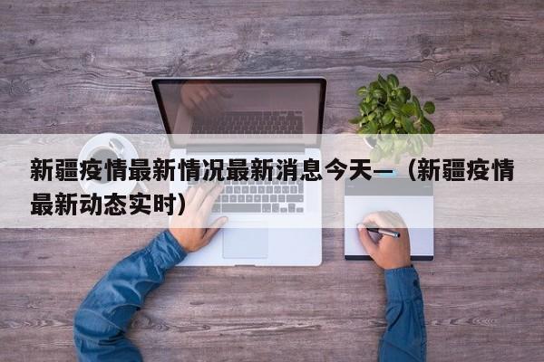 新疆疫情最新情况最新消息今天—(新疆疫情最新动态实时)