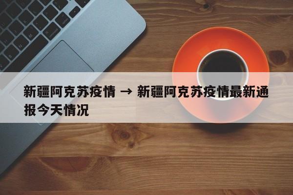 新疆阿克苏疫情 → 新疆阿克苏疫情最新通报今天情况