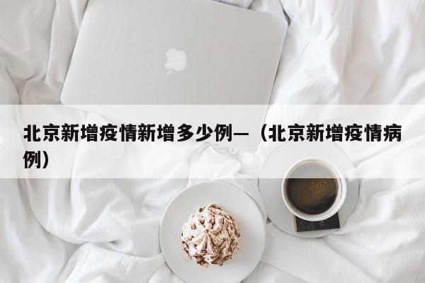 北京新增疫情新增多少例—(北京新增疫情病例)