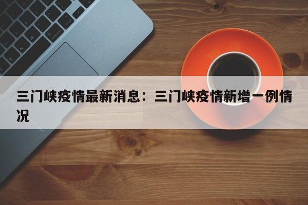 三门峡疫情最新消息：三门峡疫情新增一例情况