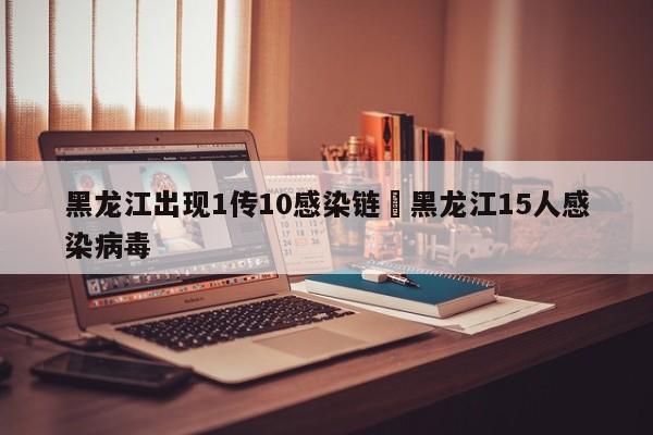 黑龙江出现1传10感染链›黑龙江15人感染病毒