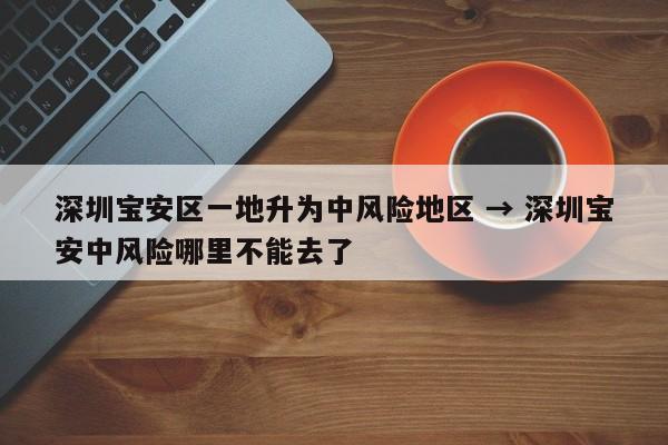 深圳宝安区一地升为中风险地区 → 深圳宝安中风险哪里不能去了