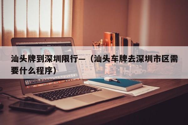 汕头牌到深圳限行—（汕头车牌去深圳市区需要什么程序）