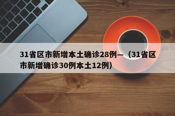 31省区市新增本土确诊28例—（31省区市新增确诊30例本土12例）