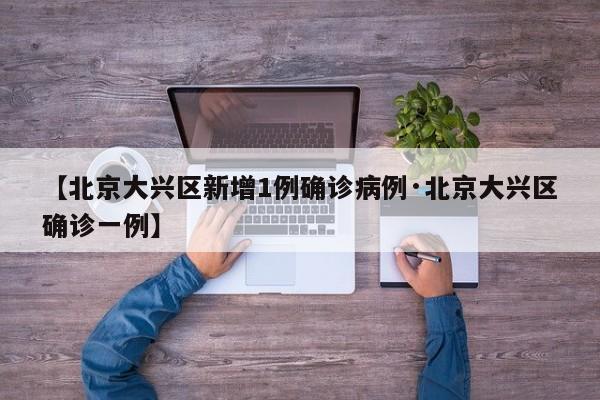 【北京大兴区新增1例确诊病例·北京大兴区确诊一例】