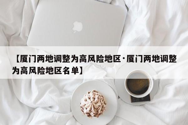 【厦门两地调整为高风险地区·厦门两地调整为高风险地区名单】
