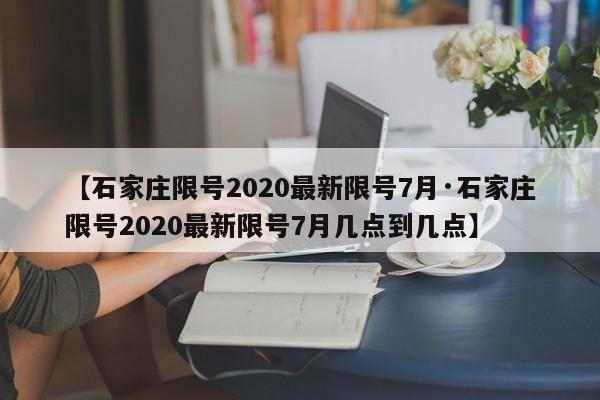 【石家庄限号2020最新限号7月·石家庄限号2020最新限号7月几点到几点】