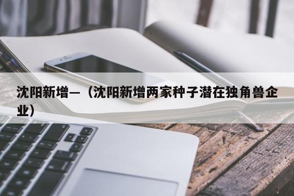 沈阳新增—(沈阳新增两家种子潜在独角兽企业)