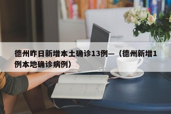 德州昨日新增本土确诊13例—（德州新增1例本地确诊病例）