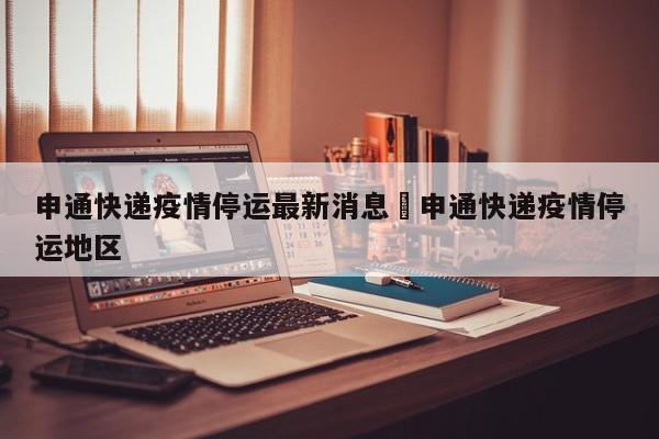 申通快递疫情停运最新消息›申通快递疫情停运地区