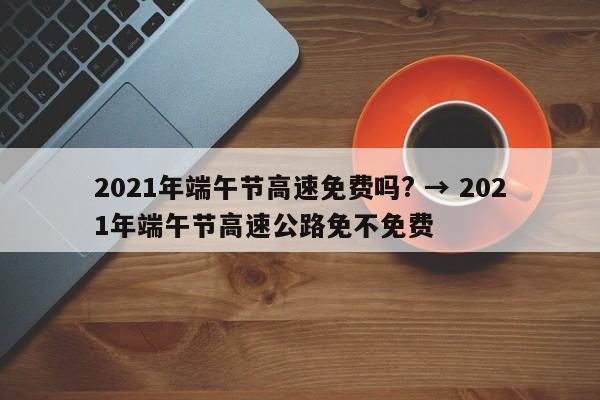 2021年端午节高速免费吗? → 2021年端午节高速公路免不免费