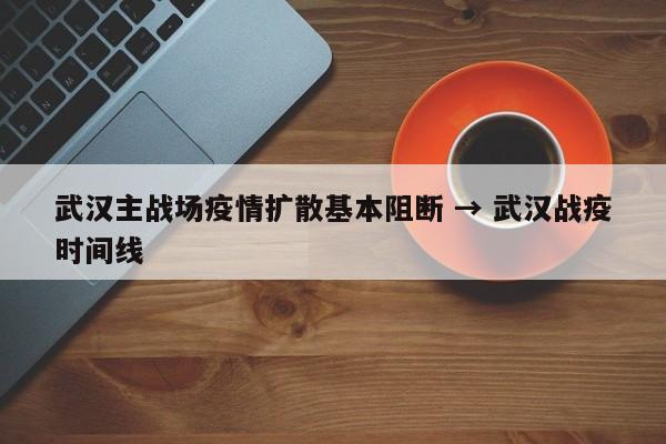 武汉主战场疫情扩散基本阻断 → 武汉战疫时间线