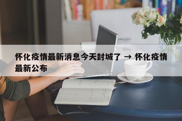怀化疫情最新消息今天封城了 → 怀化疫情最新公布