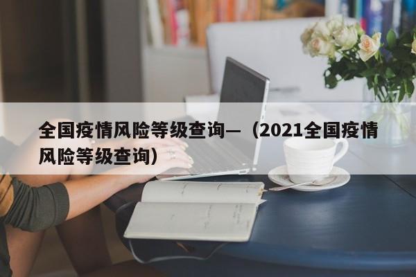 全国疫情风险等级查询—(2021全国疫情风险等级查询)