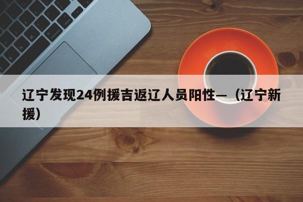 辽宁发现24例援吉返辽人员阳性—(辽宁新援)