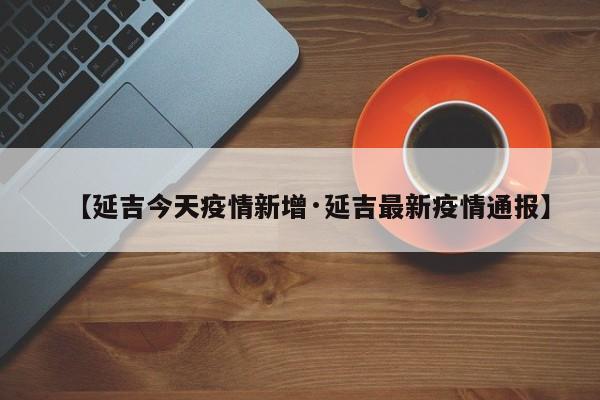 【延吉今天疫情新增·延吉最新疫情通报】